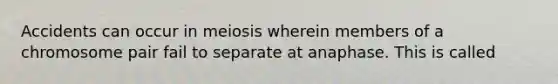 Accidents can occur in meiosis wherein members of a chromosome pair fail to separate at anaphase. This is called