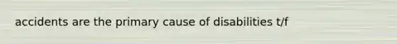 accidents are the primary cause of disabilities t/f