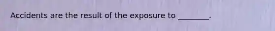 Accidents are the result of the exposure to ________.