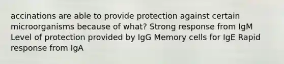 accinations are able to provide protection against certain microorganisms because of what? Strong response from IgM Level of protection provided by IgG Memory cells for IgE Rapid response from IgA