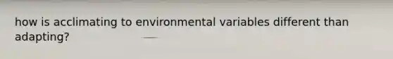 how is acclimating to environmental variables different than adapting?