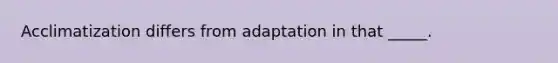 Acclimatization differs from adaptation in that _____.