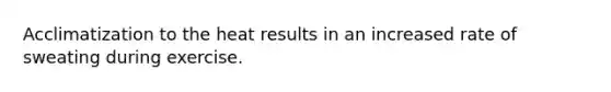 Acclimatization to the heat results in an increased rate of sweating during exercise.