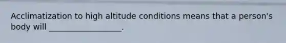 Acclimatization to high altitude conditions means that a person's body will __________________.