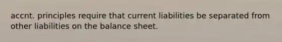 accnt. principles require that current liabilities be separated from other liabilities on the balance sheet.