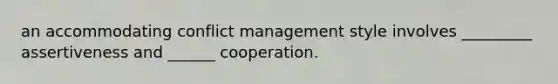 an accommodating conflict management style involves _________ assertiveness and ______ cooperation.