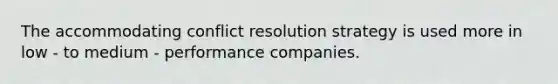 The accommodating conflict resolution strategy is used more in low - to medium - performance companies.