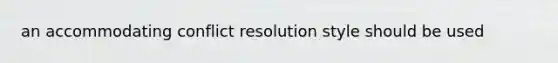 an accommodating conflict resolution style should be used