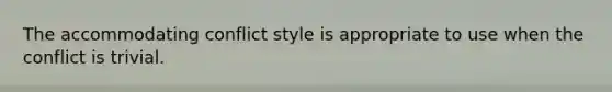 The accommodating conflict style is appropriate to use when the conflict is trivial.