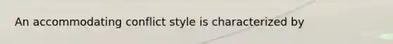 An accommodating conflict style is characterized by