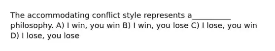 The accommodating conflict style represents a__________ philosophy. A) I win, you win B) I win, you lose C) I lose, you win D) I lose, you lose