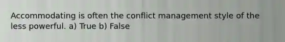 Accommodating is often the conflict management style of the less powerful. a) True b) False