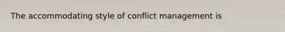 The accommodating style of conflict management is