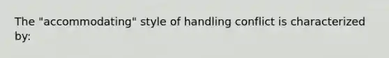 The "accommodating" style of handling conflict is characterized by: