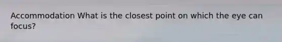Accommodation What is the closest point on which the eye can focus?