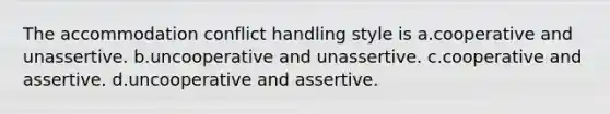 The accommodation conflict handling style is a.cooperative and unassertive. b.uncooperative and unassertive. c.cooperative and assertive. d.uncooperative and assertive.