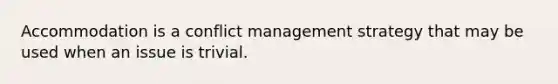 Accommodation is a conflict management strategy that may be used when an issue is trivial.