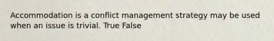 Accommodation is a conflict management strategy may be used when an issue is trivial. True False