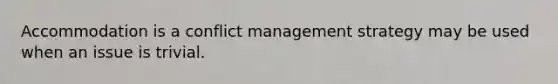 Accommodation is a conflict management strategy may be used when an issue is trivial.