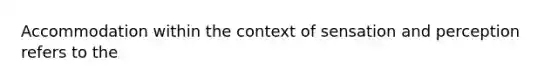 Accommodation within the context of sensation and perception refers to the