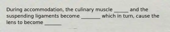 During accommodation, the culinary muscle ______ and the suspending ligaments become ________ which in turn, cause the lens to become _______