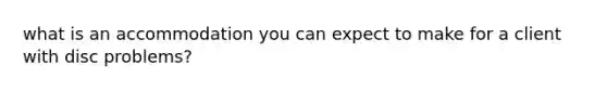 what is an accommodation you can expect to make for a client with disc problems?