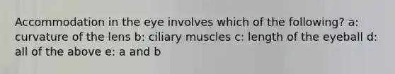 Accommodation in the eye involves which of the following? a: curvature of the lens b: ciliary muscles c: length of the eyeball d: all of the above e: a and b