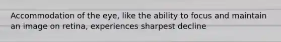 Accommodation of the eye, like the ability to focus and maintain an image on retina, experiences sharpest decline