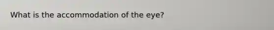 What is the accommodation of the eye?