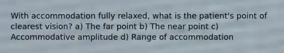 With accommodation fully relaxed, what is the patient's point of clearest vision? a) The far point b) The near point c) Accommodative amplitude d) Range of accommodation