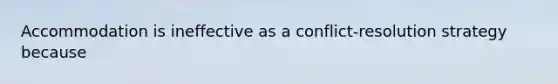 Accommodation is ineffective as a conflict-resolution strategy because