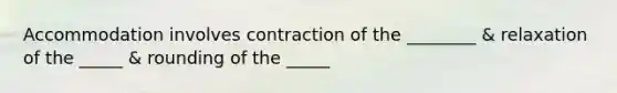 Accommodation involves contraction of the ________ & relaxation of the _____ & rounding of the _____