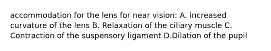 accommodation for the lens for near vision: A. increased curvature of the lens B. Relaxation of the ciliary muscle C. Contraction of the suspensory ligament D.Dilation of the pupil