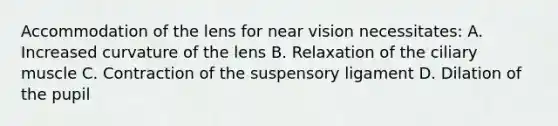 Accommodation of the lens for near vision necessitates: A. Increased curvature of the lens B. Relaxation of the ciliary muscle C. Contraction of the suspensory ligament D. Dilation of the pupil