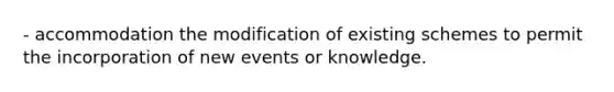 - accommodation the modification of existing schemes to permit the incorporation of new events or knowledge.