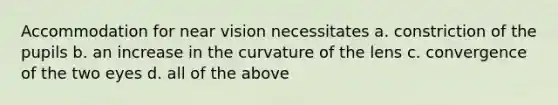 Accommodation for near vision necessitates a. constriction of the pupils b. an increase in the curvature of the lens c. convergence of the two eyes d. all of the above