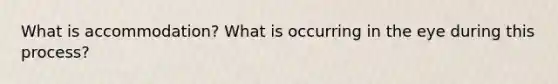 What is accommodation? What is occurring in the eye during this process?