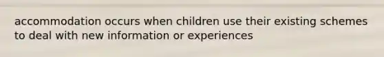 accommodation occurs when children use their existing schemes to deal with new information or experiences