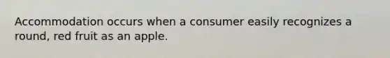 Accommodation occurs when a consumer easily recognizes a round, red fruit as an apple.