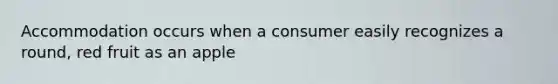 Accommodation occurs when a consumer easily recognizes a round, red fruit as an apple