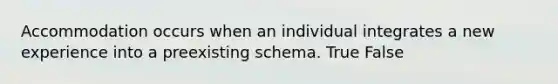 Accommodation occurs when an individual integrates a new experience into a preexisting schema. True False