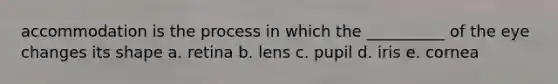 accommodation is the process in which the __________ of the eye changes its shape a. retina b. lens c. pupil d. iris e. cornea