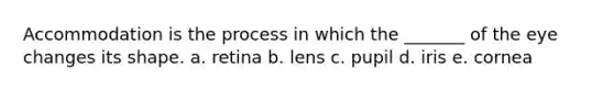 Accommodation is the process in which the _______ of the eye changes its shape. a. retina b. lens c. pupil d. iris e. cornea