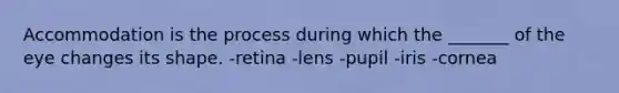 Accommodation is the process during which the _______ of the eye changes its shape. -retina -lens -pupil -iris -cornea