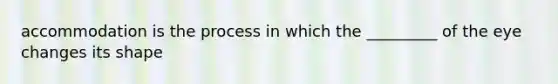 accommodation is the process in which the _________ of the eye changes its shape