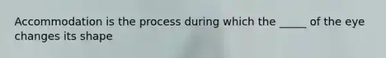 Accommodation is the process during which the _____ of the eye changes its shape
