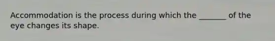 Accommodation is the process during which the _______ of the eye changes its shape.
