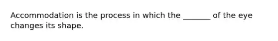 Accommodation is the process in which the _______ of the eye changes its shape.