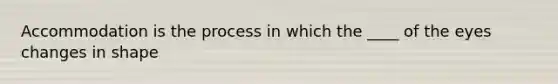 Accommodation is the process in which the ____ of the eyes changes in shape