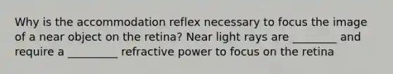 Why is the accommodation reflex necessary to focus the image of a near object on the retina? Near light rays are ________ and require a _________ refractive power to focus on the retina